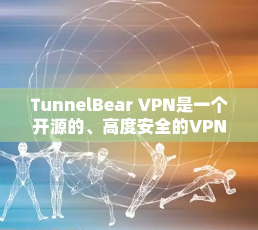 TunnelBear VPN是一个开源的、高度安全的VPN软件，支持多协议和多种加密方式。以下是对TunnelBear的详细介绍