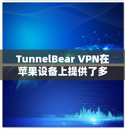 TunnelBear VPN在苹果设备上提供了多种版本,每个版本都有其独特的功能和适用场景,根据用户的使用需求选择最佳选择。以下是详细的总结
