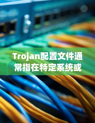 Trojan配置文件通常指在特定系统或应用中用于设置特定功能或配置的文件。具体含义取决于上下文,但以下是一些常见的配置文件类型及其用途