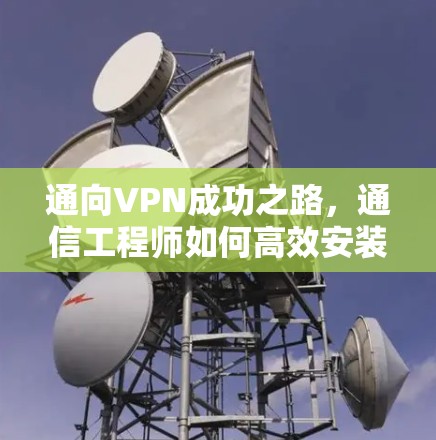 通向VPN成功之路，通信工程师如何高效安装与使用VPN Mac版