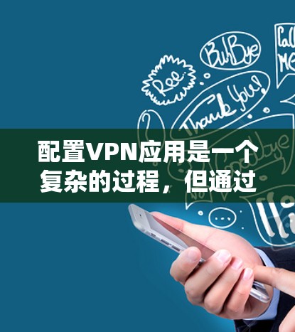 配置VPN应用是一个复杂的过程,但通过以下步骤可以有效地配置一个安全的VPN连接