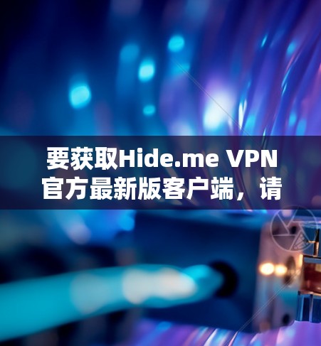 要获取Hide.me VPN官方最新版客户端，请按照以下步骤操作