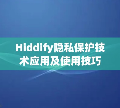 Hiddify隐私保护技术应用及使用技巧