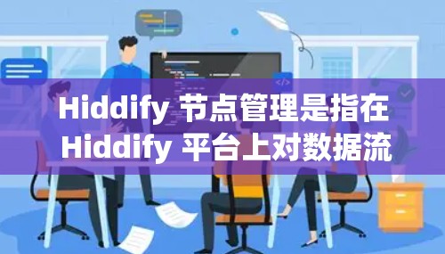 Hiddify 节点管理是指在 Hiddify 平台上对数据流路由和节点进行管理的过程,用于有效地分发、路由和处理数据流。以下是关于 Hiddify 节点管理的一些关键点和步骤