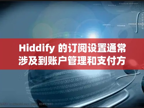 Hiddify 的订阅设置通常涉及到账户管理和支付方式的配置。以下是一些通用的步骤,假设你已经有 Hiddify 账户