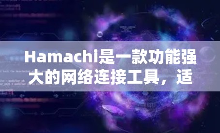 Hamachi是一款功能强大的网络连接工具，适用于多种场景，以下是关于Hamachi网络连接的详细指南