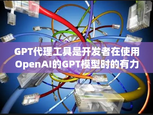 GPT代理工具是开发者在使用OpenAI的GPT模型时的有力助力，能够简化集成过程并提高效率。以下是对GPT代理工具的详细分析和总结