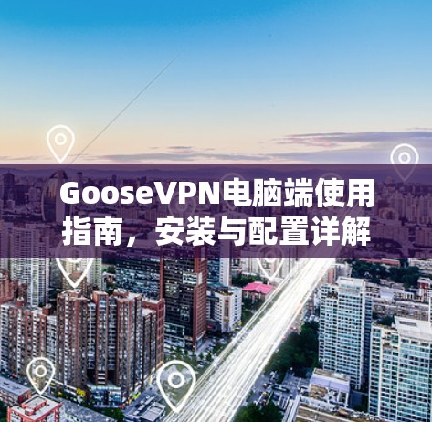 GooseVPN电脑端使用指南,安装与配置详解