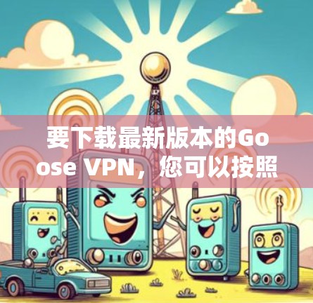 要下载最新版本的Goose VPN，您可以按照以下步骤操作