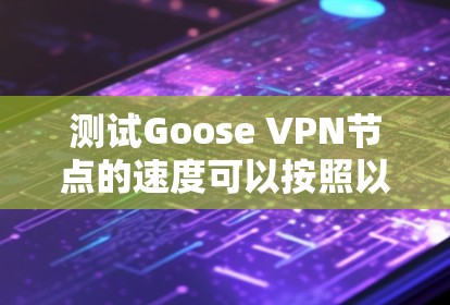 测试Goose VPN节点的速度可以按照以下步骤进行