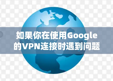 如果你在使用Google的VPN连接时遇到问题,以下是一些可能导致连接失败的原因及解决方法