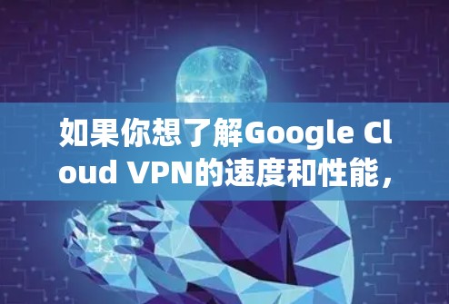 如果你想了解Google Cloud VPN的速度和性能，可以从以下几个方面进行分析
