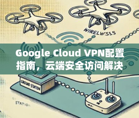 Google Cloud VPN配置指南，云端安全访问解决方案
