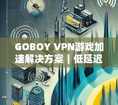 GOBOY VPN游戏加速解决方案|低延迟节点优化