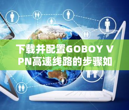下载并配置GOBOY VPN高速线路的步骤如下