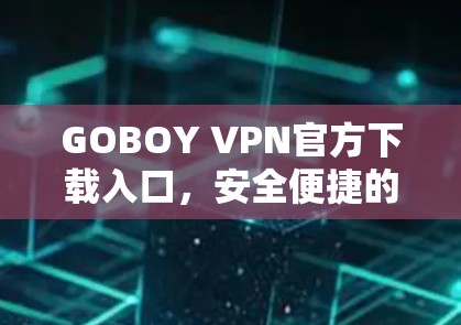 GOBOY VPN官方下载入口,安全便捷的网络解决方案