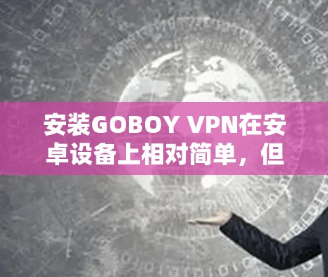 安装GOBOY VPN在安卓设备上相对简单，但需要按照以下步骤操作。请注意，GOBOY VPN可能来自第三方应用商店，因此需要确保来源的安全性