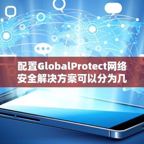 配置GlobalProtect网络安全解决方案可以分为几个关键步骤,确保每个环节都正确执行,以实现网络的全局防护。以下是详细的配置步骤