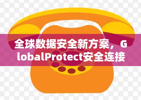 全球数据安全新方案,GlobalProtect安全连接