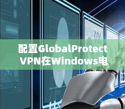 配置GlobalProtect VPN在Windows电脑上,确保安全连接公司网络。以下是详细步骤