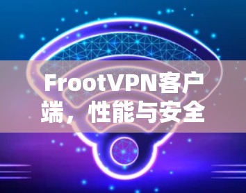 FrootVPN客户端,性能与安全的双重保障