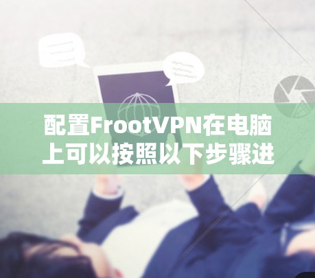 配置FrootVPN在电脑上可以按照以下步骤进行,确保每一步都正确执行