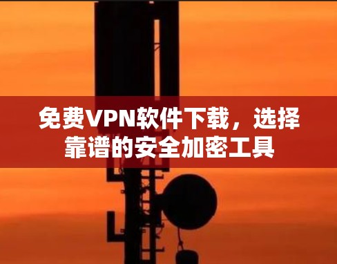 免费VPN软件下载,选择靠谱的安全加密工具