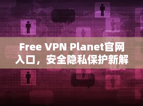 Free VPN Planet官网入口,安全隐私保护新解决方案