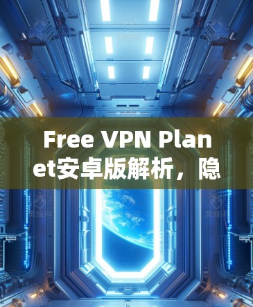 Free VPN Planet安卓版解析,隐私保护与高速连接的完美结合