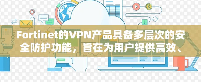 Fortinet的VPN产品具备多层次的安全防护功能,旨在为用户提供高效、安全的网络连接解决方案。以下是Fortinet VPN的主要防护功能分析