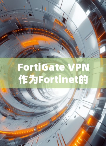 FortiGate VPN作为Fortinet的核心产品,提供多层次的安全功能,帮助企业构建全面的安全防护体系。以下是FortiGate VPN在企业安全中的作用总结