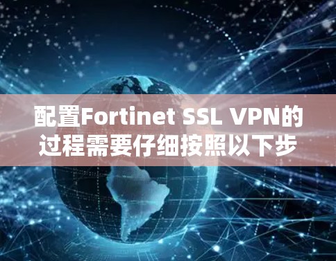 配置Fortinet SSL VPN的过程需要仔细按照以下步骤进行,以确保连接成功并且安全。以下是详细的步骤指南