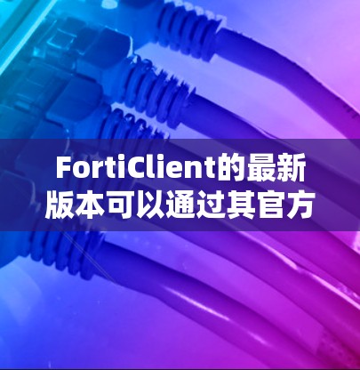 FortiClient的最新版本可以通过其官方网站或软件更新中心获取。为了确保您获取到最新版本,请按照以下步骤操作