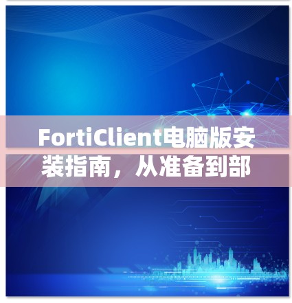 FortiClient电脑版安装指南,从准备到部署的全步骤