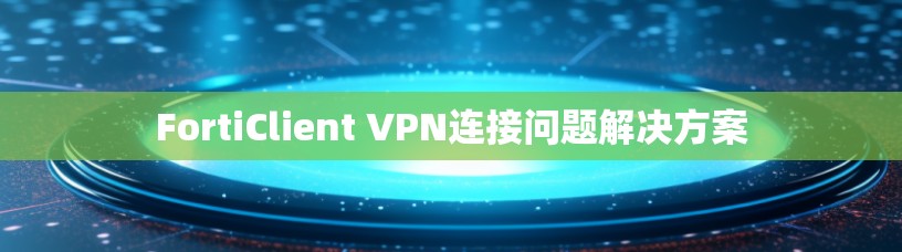 FortiClient VPN连接问题解决方案
