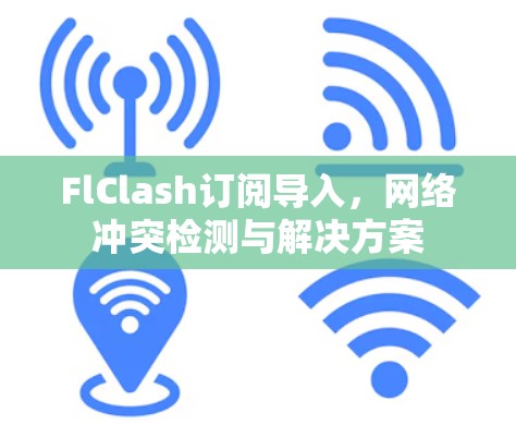 FlClash订阅导入,网络冲突检测与解决方案
