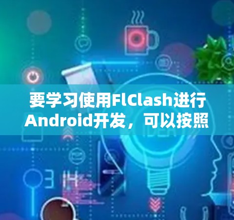 要学习使用FlClash进行Android开发,可以按照以下步骤进行