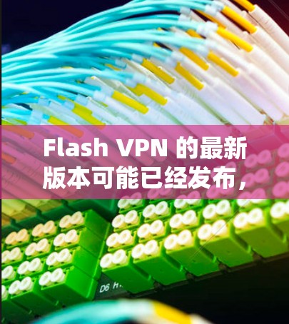 Flash VPN 的最新版本可能已经发布,以下是一些可能的信息和步骤来帮助你找到和更新到最新版本