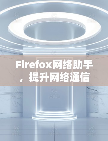 Firefox网络助手,提升网络通信效率的秘密武器