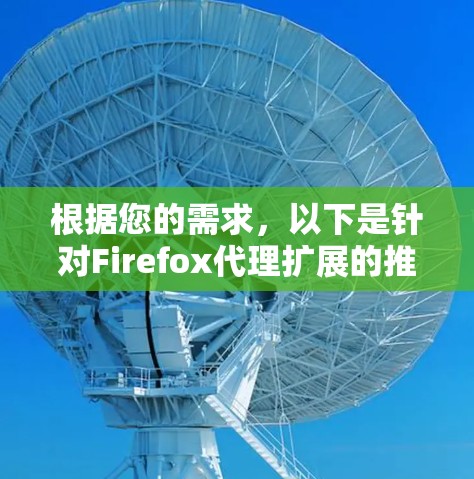 根据您的需求,以下是针对Firefox代理扩展的推荐,分为隐私保护、安全防护、多账户管理和数据加密等几个方面