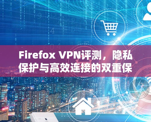 Firefox VPN评测,隐私保护与高效连接的双重保障