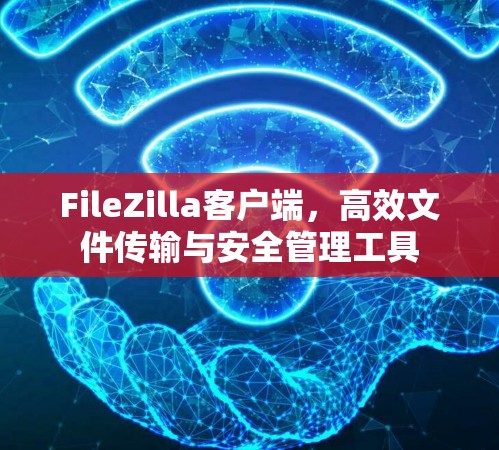 FileZilla客户端,高效文件传输与安全管理工具