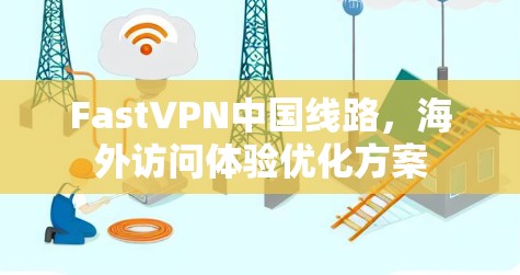 FastVPN中国线路,海外访问体验优化方案