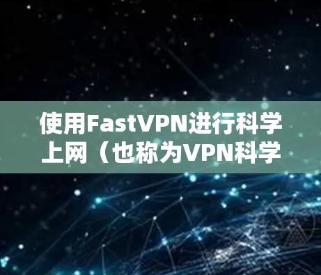 使用FastVPN进行科学上网(也称为VPN科学上网)可以帮助你访问被限制的网站、保护隐私、匿名上网等。以下是使用FastVPN进行科学上网的基本方法