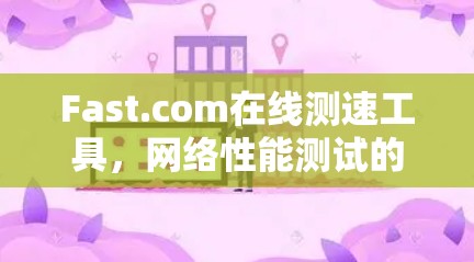 Fast.com在线测速工具,网络性能测试的新解决方案