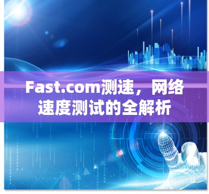 Fast.com测速,网络速度测试的全解析