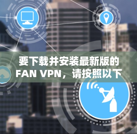 要下载并安装最新版的FAN VPN,请按照以下步骤操作