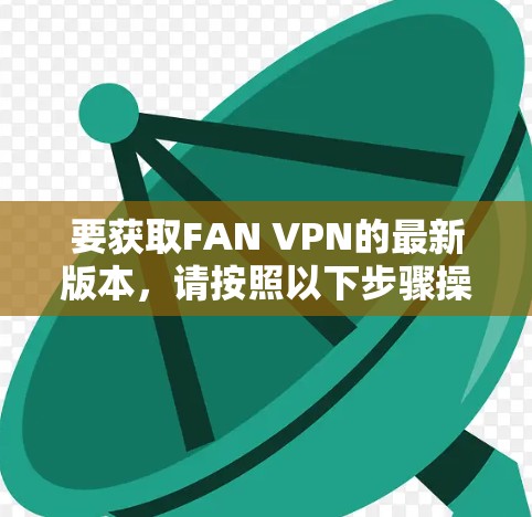 要获取FAN VPN的最新版本,请按照以下步骤操作