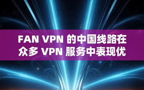 FAN VPN 的中国线路在众多 VPN 服务中表现优异,尤其在稳定性和连接体验方面。以下是关于 FAN VPN 中国线路的详细分析和建议