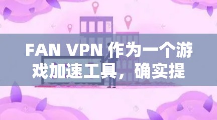 FAN VPN 作为一个游戏加速工具,确实提供了多种优势,帮助用户优化游戏体验。以下是对FAN VPN 的详细分析和总结